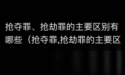 抢夺罪、抢劫罪的主要区别有哪些（抢夺罪,抢劫罪的主要区别有哪些不同）