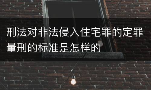 刑法对非法侵入住宅罪的定罪量刑的标准是怎样的