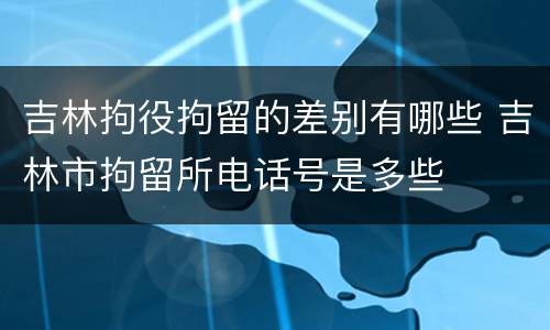 吉林拘役拘留的差别有哪些 吉林市拘留所电话号是多些