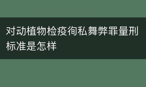 对动植物检疫徇私舞弊罪量刑标准是怎样