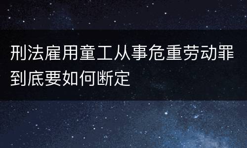 刑法雇用童工从事危重劳动罪到底要如何断定