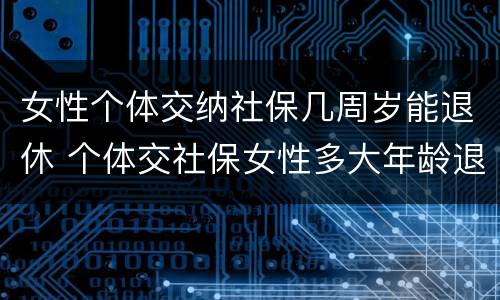 女性个体交纳社保几周岁能退休 个体交社保女性多大年龄退休