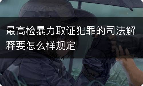 最高检暴力取证犯罪的司法解释要怎么样规定