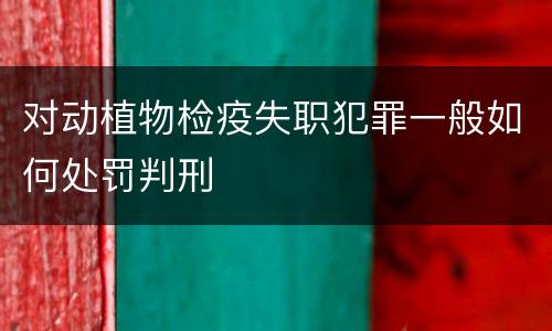 对动植物检疫失职犯罪一般如何处罚判刑