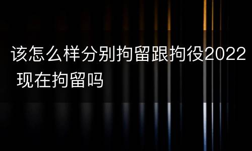 该怎么样分别拘留跟拘役2022 现在拘留吗