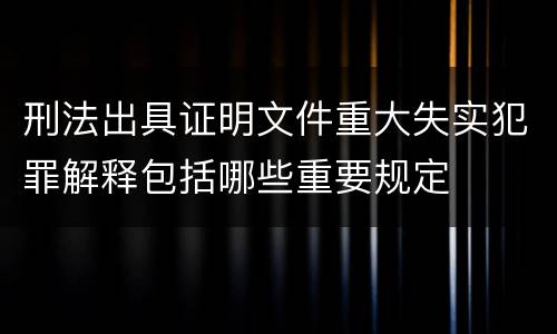 刑法出具证明文件重大失实犯罪解释包括哪些重要规定