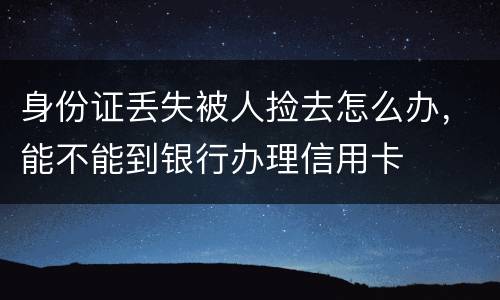 身份证丢失被人捡去怎么办，能不能到银行办理信用卡