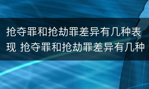 抢夺罪和抢劫罪差异有几种表现 抢夺罪和抢劫罪差异有几种表现形式