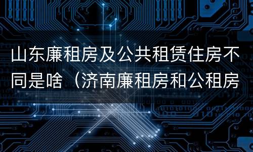 山东廉租房及公共租赁住房不同是啥（济南廉租房和公租房的区别）