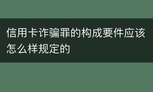 信用卡诈骗罪的构成要件应该怎么样规定的