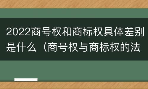 2022商号权和商标权具体差别是什么（商号权与商标权的法律冲突与解决）