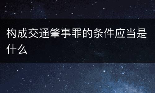 构成交通肇事罪的条件应当是什么