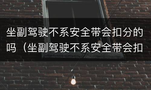 坐副驾驶不系安全带会扣分的吗（坐副驾驶不系安全带会扣分的吗2021）