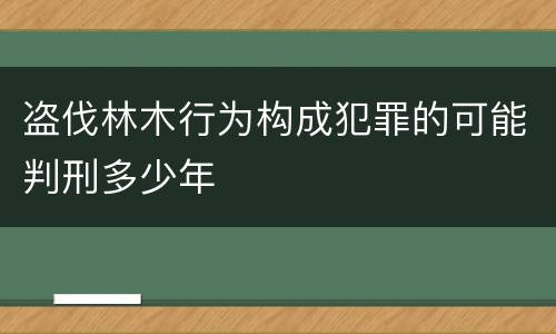 盗伐林木行为构成犯罪的可能判刑多少年