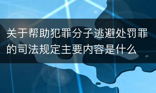 关于帮助犯罪分子逃避处罚罪的司法规定主要内容是什么