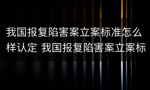 我国报复陷害案立案标准怎么样认定 我国报复陷害案立案标准怎么样认定的