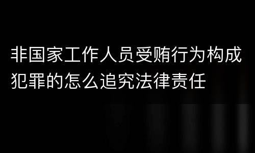 非国家工作人员受贿行为构成犯罪的怎么追究法律责任