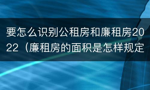 要怎么识别公租房和廉租房2022（廉租房的面积是怎样规定的）