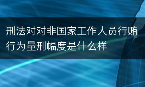 刑法对对非国家工作人员行贿行为量刑幅度是什么样