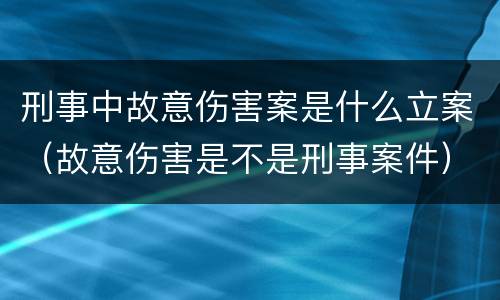 刑事中故意伤害案是什么立案（故意伤害是不是刑事案件）