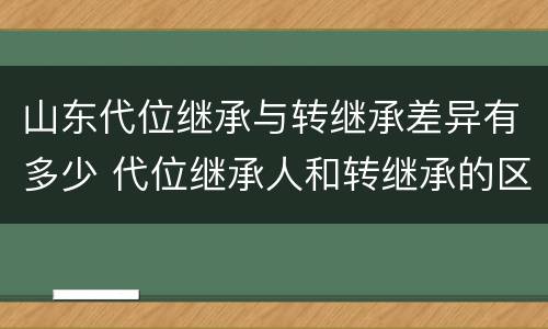 山东代位继承与转继承差异有多少 代位继承人和转继承的区别