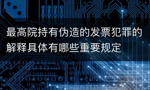 最高院持有伪造的发票犯罪的解释具体有哪些重要规定