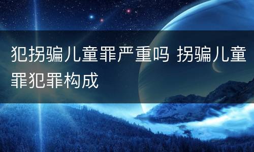 犯拐骗儿童罪严重吗 拐骗儿童罪犯罪构成