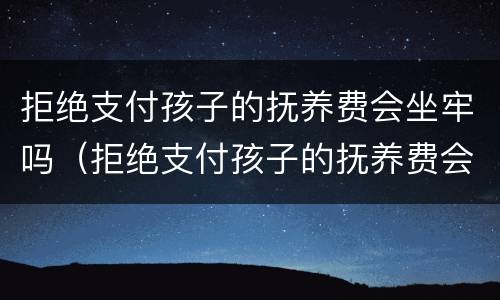 拒绝支付孩子的抚养费会坐牢吗（拒绝支付孩子的抚养费会坐牢吗）