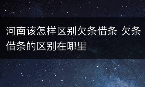 河南该怎样区别欠条借条 欠条借条的区别在哪里