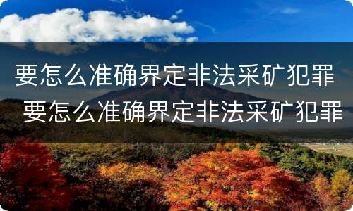 要怎么准确界定非法采矿犯罪 要怎么准确界定非法采矿犯罪案件