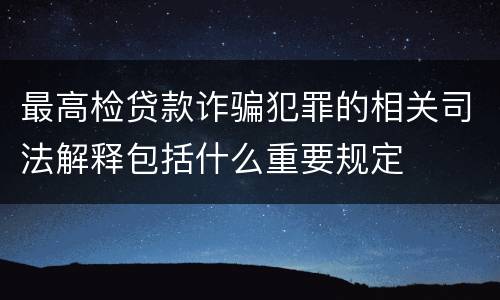 最高检贷款诈骗犯罪的相关司法解释包括什么重要规定