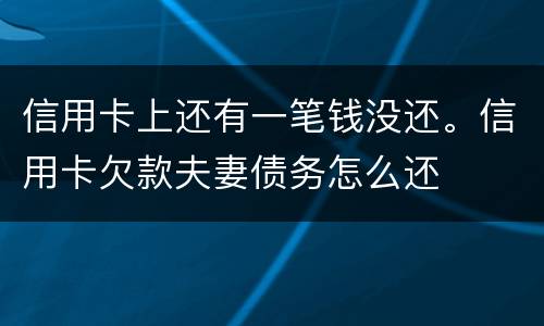 信用卡上还有一笔钱没还。信用卡欠款夫妻债务怎么还