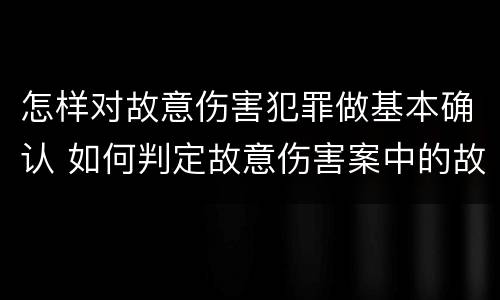 怎样对故意伤害犯罪做基本确认 如何判定故意伤害案中的故意