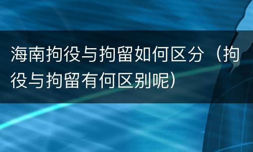 海南拘役与拘留如何区分（拘役与拘留有何区别呢）