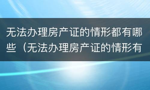 无法办理房产证的情形都有哪些（无法办理房产证的情形有几种）