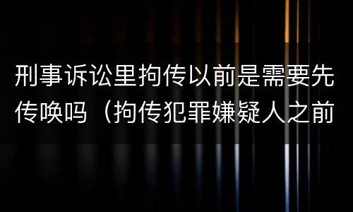 刑事诉讼里拘传以前是需要先传唤吗（拘传犯罪嫌疑人之前必须先传唤）