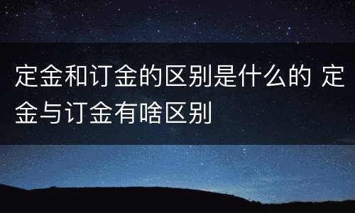 定金和订金的区别是什么的 定金与订金有啥区别