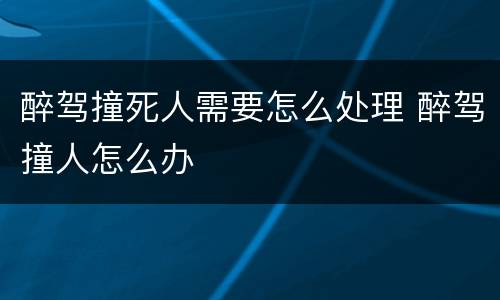 醉驾撞死人需要怎么处理 醉驾撞人怎么办