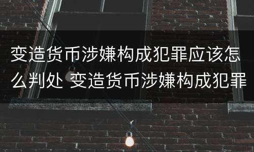 变造货币涉嫌构成犯罪应该怎么判处 变造货币涉嫌构成犯罪应该怎么判处呢