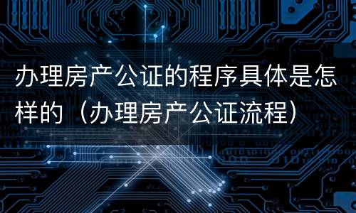 办理房产公证的程序具体是怎样的（办理房产公证流程）