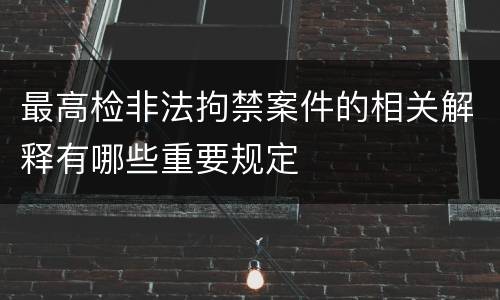 最高检非法拘禁案件的相关解释有哪些重要规定