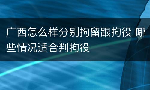 广西怎么样分别拘留跟拘役 哪些情况适合判拘役