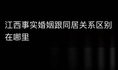 江西事实婚姻跟同居关系区别在哪里