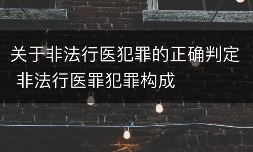 关于非法行医犯罪的正确判定 非法行医罪犯罪构成