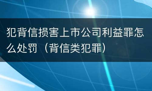 犯背信损害上市公司利益罪怎么处罚（背信类犯罪）