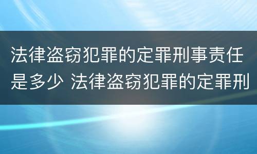 法律盗窃犯罪的定罪刑事责任是多少 法律盗窃犯罪的定罪刑事责任是多少年