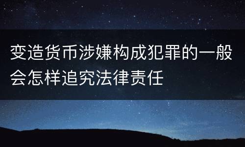 变造货币涉嫌构成犯罪的一般会怎样追究法律责任