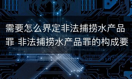 需要怎么界定非法捕捞水产品罪 非法捕捞水产品罪的构成要件