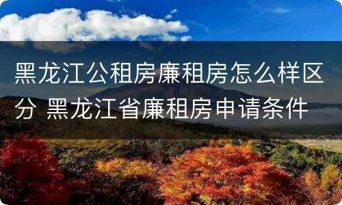 黑龙江公租房廉租房怎么样区分 黑龙江省廉租房申请条件