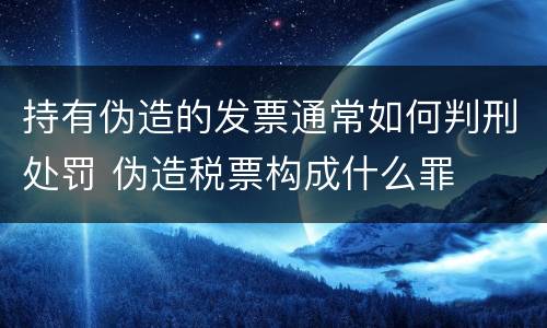 持有伪造的发票通常如何判刑处罚 伪造税票构成什么罪